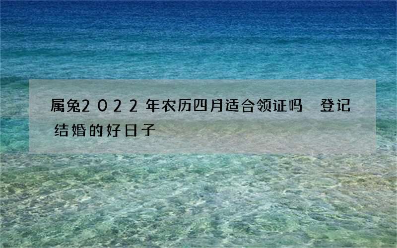 属兔2022年农历四月适合领证吗 登记结婚的好日子